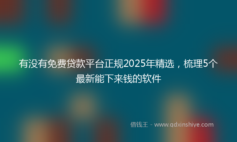 有没有免费贷款平台正规2025年精选，梳理5个最新能下来钱的软件
