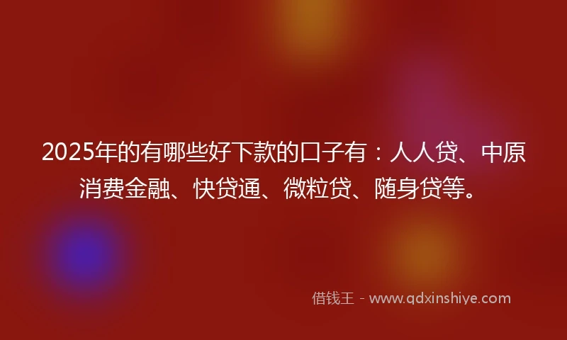 2025年的有哪些好下款的口子有：人人贷、中原消费金融、快贷通、微粒贷、随身贷等。