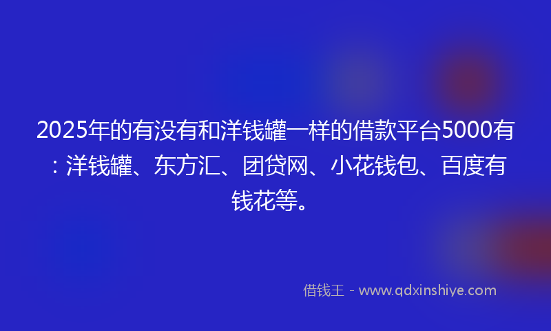 2025年的有没有和洋钱罐一样的借款平台5000有：洋钱罐、东方汇、团贷网、小花钱包、百度有钱花等。