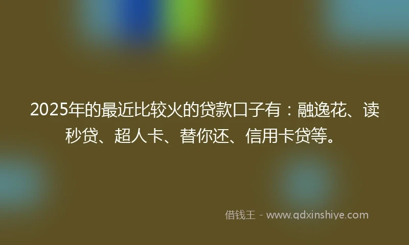 2025年的最近比较火的贷款口子有：融逸花、读秒贷、超人卡、替你还、信用卡贷等。