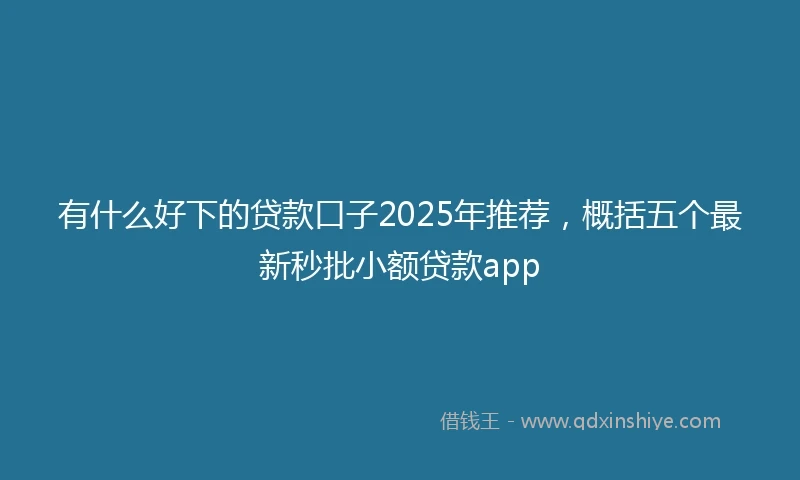 有什么好下的贷款口子2025年推荐，概括五个最新秒批小额贷款app