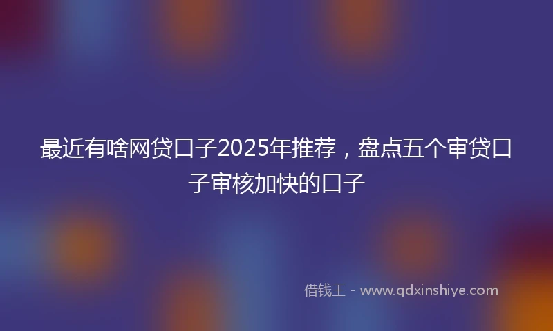 最近有啥网贷口子2025年推荐，盘点五个审贷口子审核加快的口子