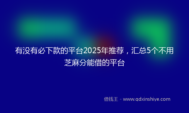 有没有必下款的平台2025年推荐，汇总5个不用芝麻分能借的平台