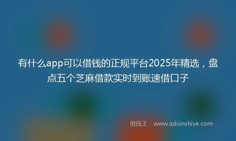 有什么app可以借钱的正规平台2025年精选，盘点五个芝麻借款实时到账速借口子