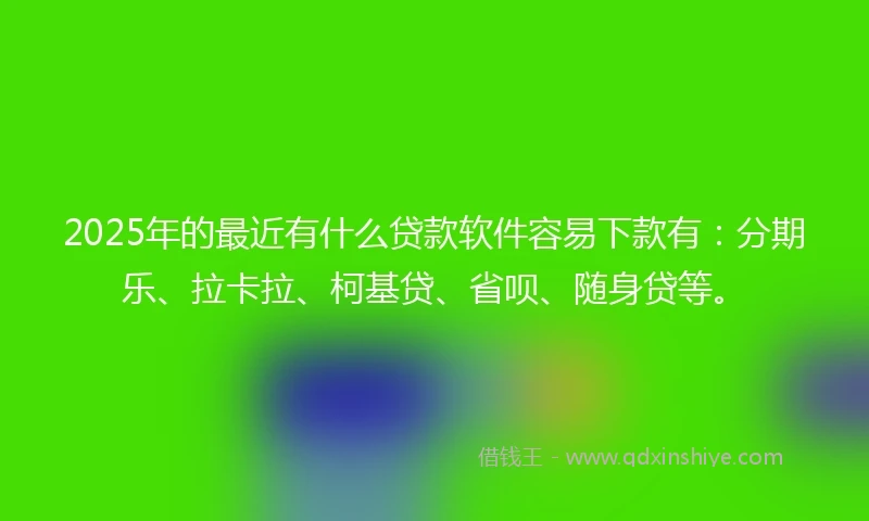 2025年的最近有什么贷款软件容易下款有:分期乐、拉卡拉、柯基贷、省呗、随身贷等。