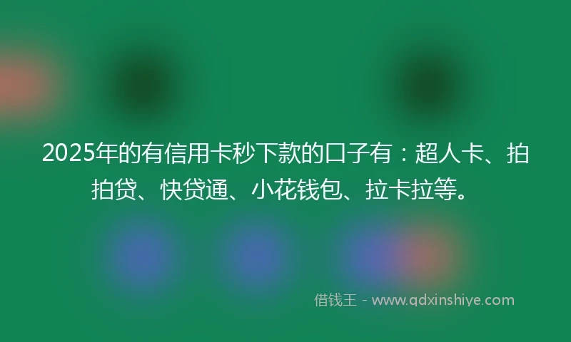 2025年的有信用卡秒下款的口子有：超人卡、拍拍贷、快贷通、小花钱包、拉卡拉等。