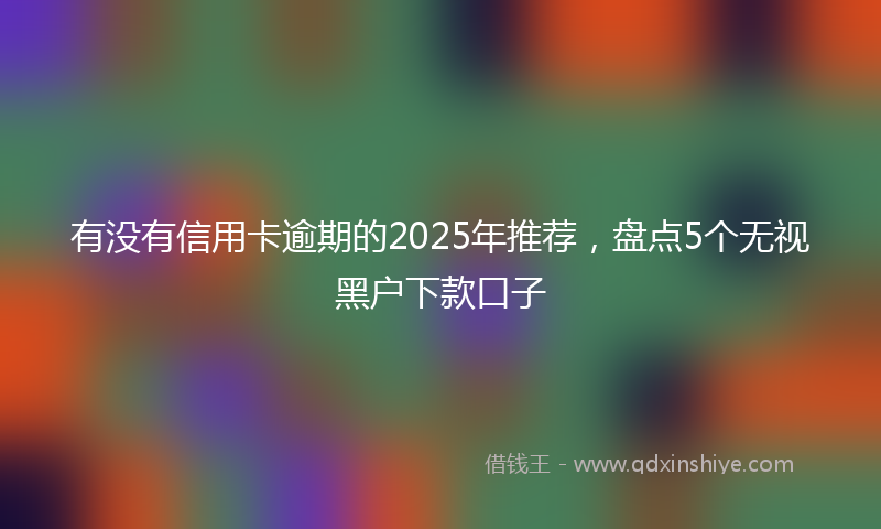 有没有信用卡逾期的2025年推荐，盘点5个无视黑户下款口子