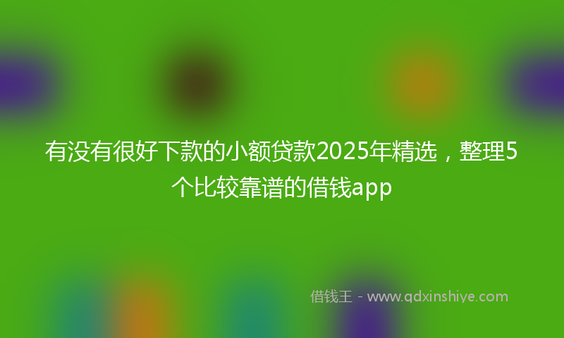 有没有很好下款的小额贷款2025年精选，整理5个比较靠谱的借钱app
