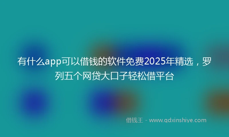 有什么app可以借钱的软件免费2025年精选，罗列五个网贷大口子轻松借平台