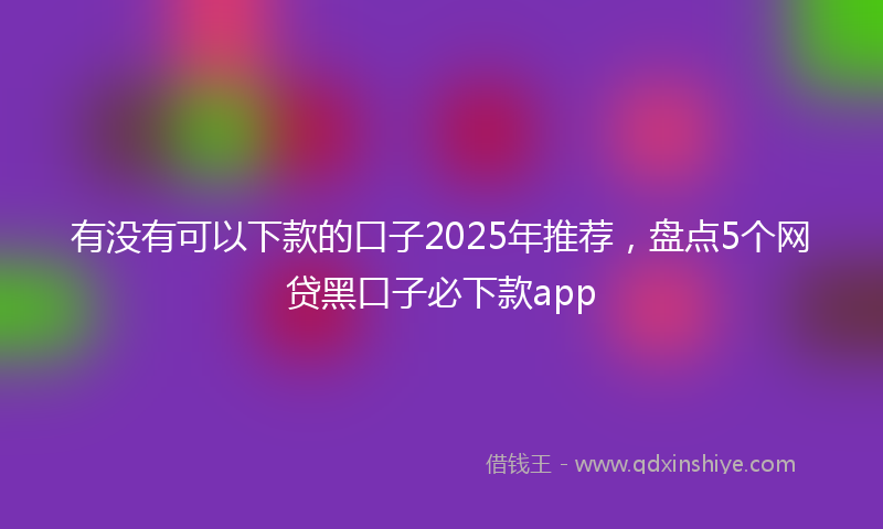 有没有可以下款的口子2025年推荐，盘点5个网贷黑口子必下款app
