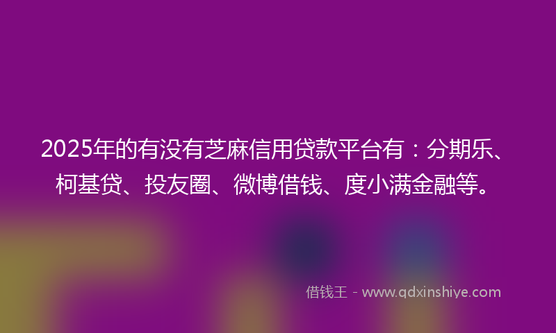 2025年的有没有芝麻信用贷款平台有：分期乐、柯基贷、投友圈、微博借钱、度小满金融等。