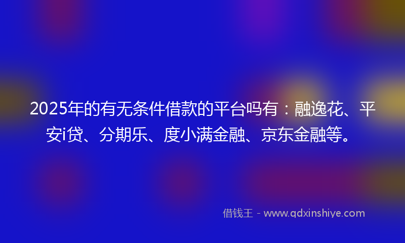 2025年的有无条件借款的平台吗有：融逸花、平安i贷、分期乐、度小满金融、京东金融等。