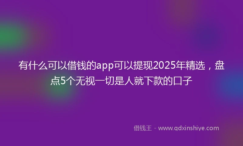 有什么可以借钱的app可以提现2025年精选，盘点5个无视一切是人就下款的口子