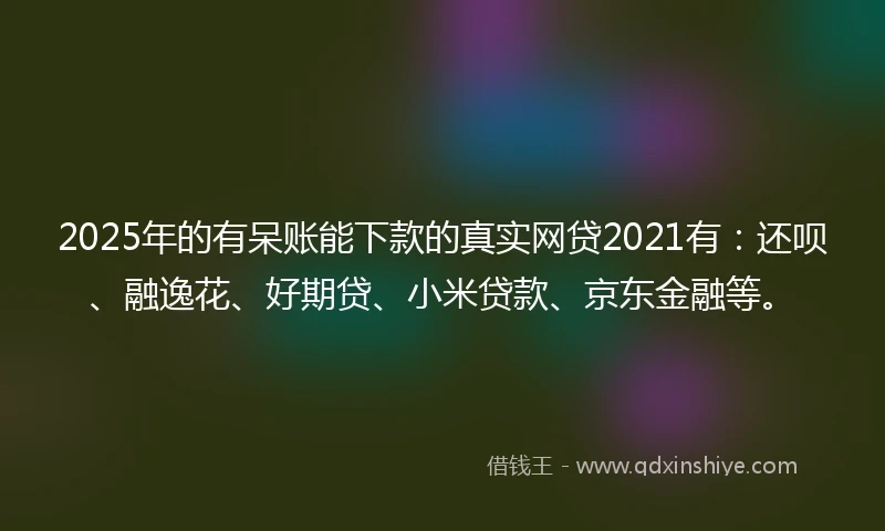 2025年的有呆账能下款的真实网贷2021有：还呗、融逸花、好期贷、小米贷款、京东金融等。