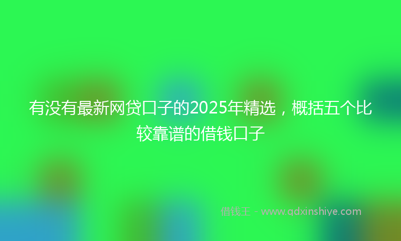 有没有最新网贷口子的2025年精选，概括五个比较靠谱的借钱口子