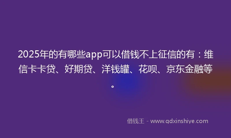 2025年的有哪些app可以借钱不上征信的有：维信卡卡贷、好期贷、洋钱罐、花呗、京东金融等。