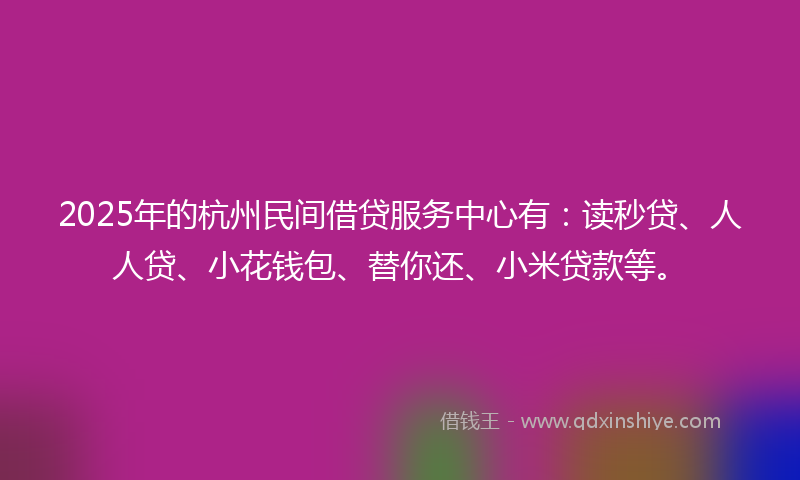 2025年的杭州民间借贷服务中心有：读秒贷、人人贷、小花钱包、替你还、小米贷款等。