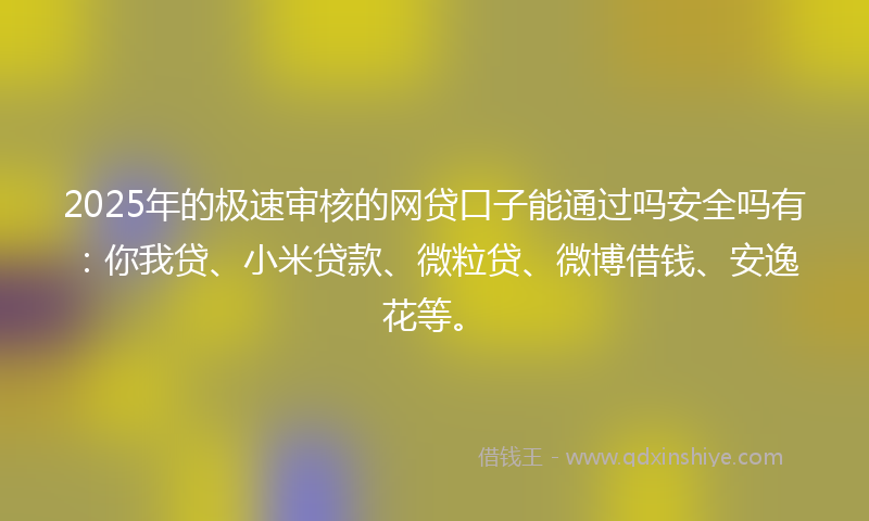 2025年的极速审核的网贷口子能通过吗安全吗有：你我贷、小米贷款、微粒贷、微博借钱、安逸花等。