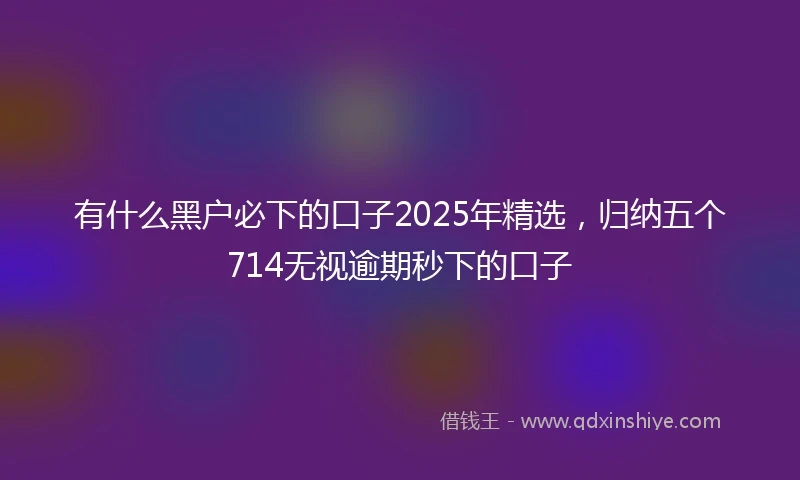 有什么黑户必下的口子2025年精选，归纳五个714无视逾期秒下的口子