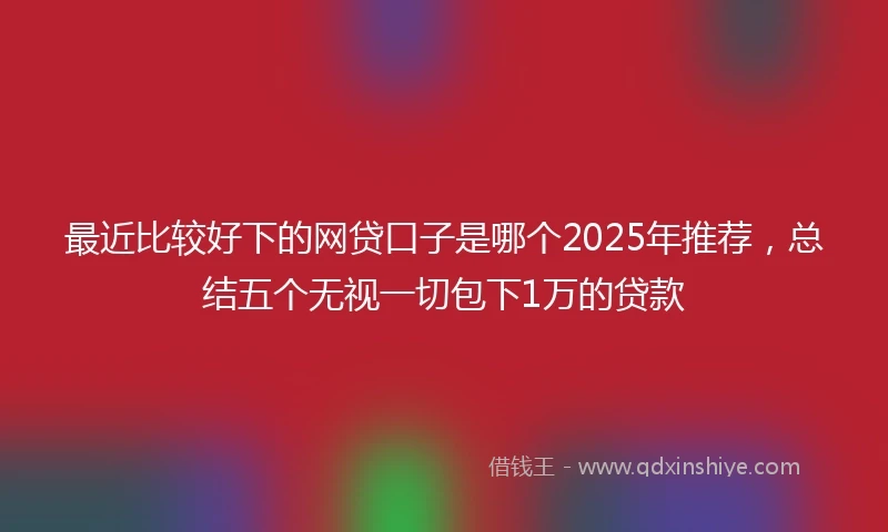 最近比较好下的网贷口子是哪个2025年推荐，总结五个无视一切包下1万的贷款