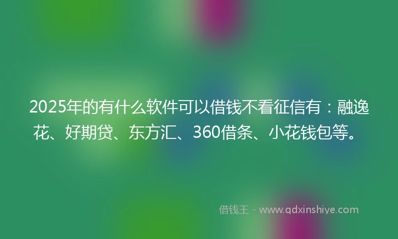 2025年的有什么软件可以借钱不看征信有：融逸花、好期贷、东方汇、360借条、小花钱包等。