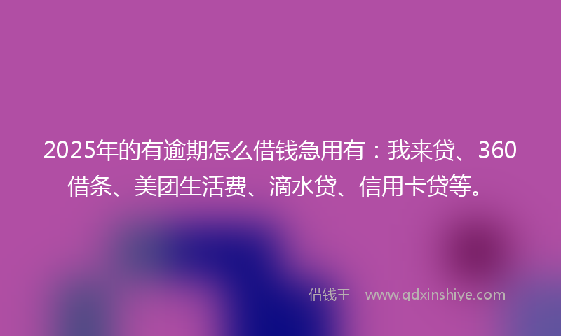 2025年的有逾期怎么借钱急用有：我来贷、360借条、美团生活费、滴水贷、信用卡贷等。