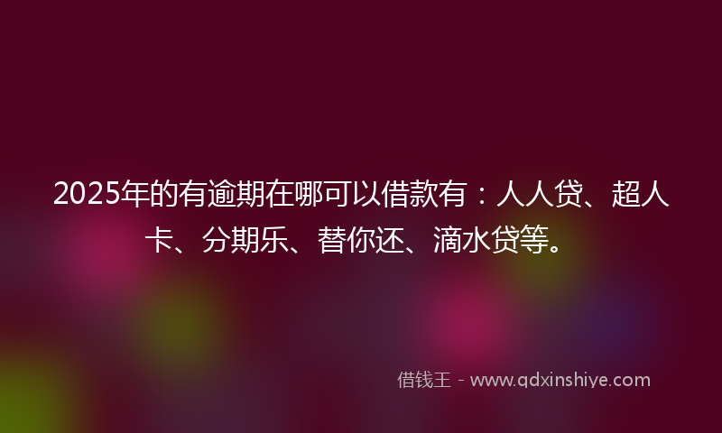 2025年的有逾期在哪可以借款有：人人贷、超人卡、分期乐、替你还、滴水贷等。