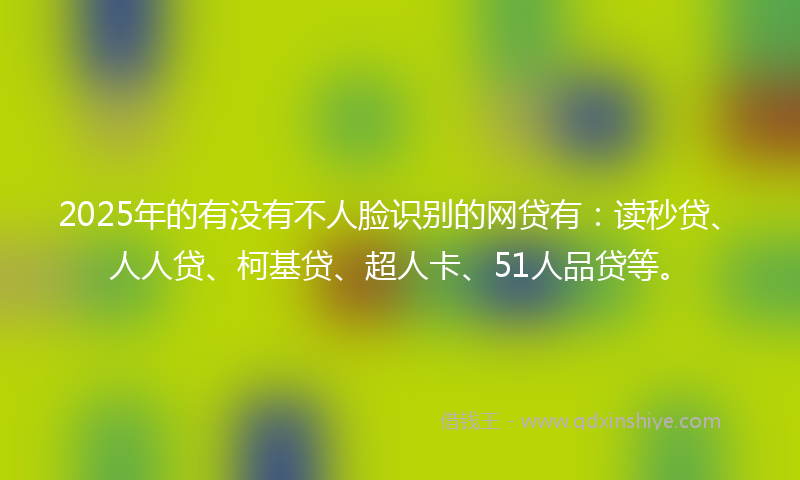 2025年的有没有不人脸识别的网贷有：读秒贷、人人贷、柯基贷、超人卡、51人品贷等。
