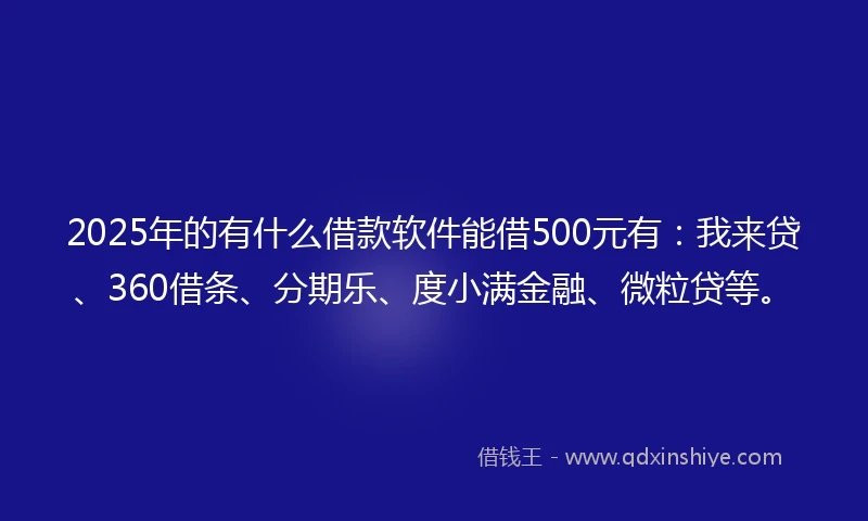 2025年的有什么借款软件能借500元有：我来贷、360借条、分期乐、度小满金融、微粒贷等。