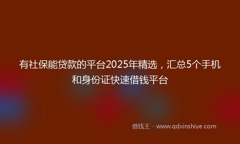 有社保能贷款的平台2025年精选，汇总5个手机和身份证快速借钱平台