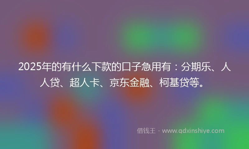 2025年的有什么下款的口子急用有：分期乐、人人贷、超人卡、京东金融、柯基贷等。
