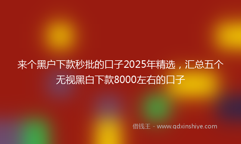 来个黑户下款秒批的口子2025年精选，汇总五个无视黑白下款8000左右的口子