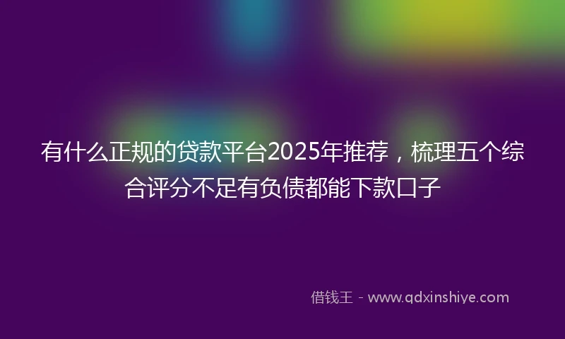 有什么正规的贷款平台2025年推荐，梳理五个综合评分不足有负债都能下款口子