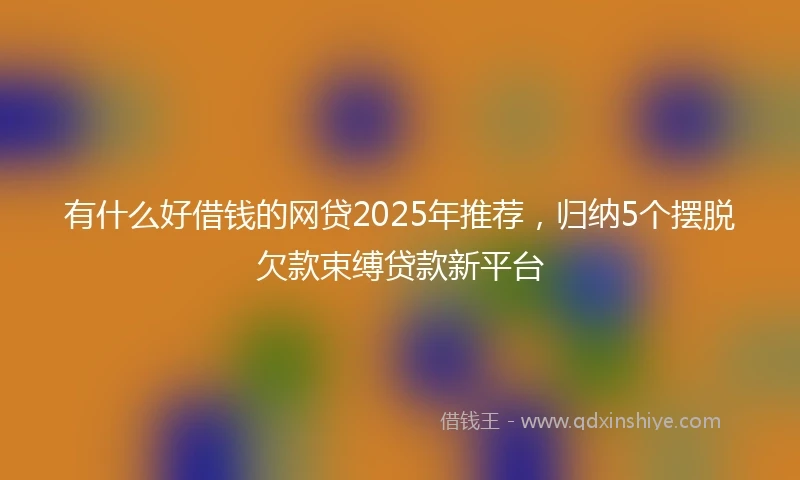 有什么好借钱的网贷2025年推荐，归纳5个摆脱欠款束缚贷款新平台