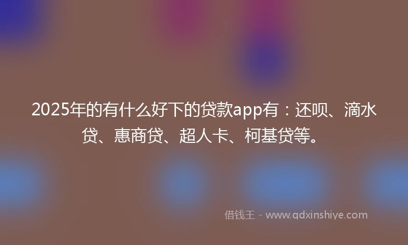 2025年的有什么好下的贷款app有:还呗、滴水贷、惠商贷、超人卡、柯基贷等。