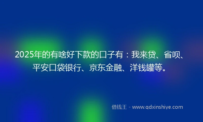 2025年的有啥好下款的口子有：我来贷、省呗、平安口袋银行、京东金融、洋钱罐等。