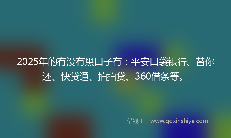 2025年的有没有黑口子有：平安口袋银行、替你还、快贷通、拍拍贷、360借条等。