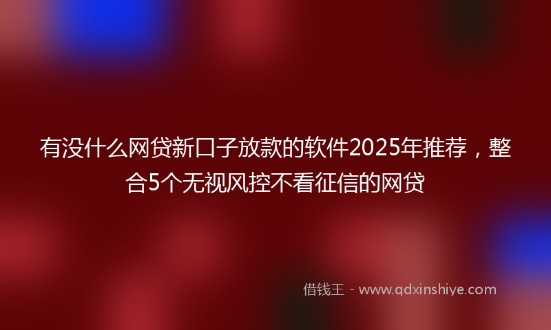 有没什么网贷新口子放款的软件2025年推荐，整合5个无视风控不看征信的网贷