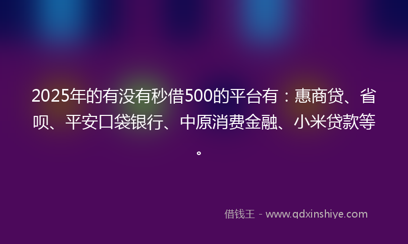 2025年的有没有秒借500的平台有：惠商贷、省呗、平安口袋银行、中原消费金融、小米贷款等。