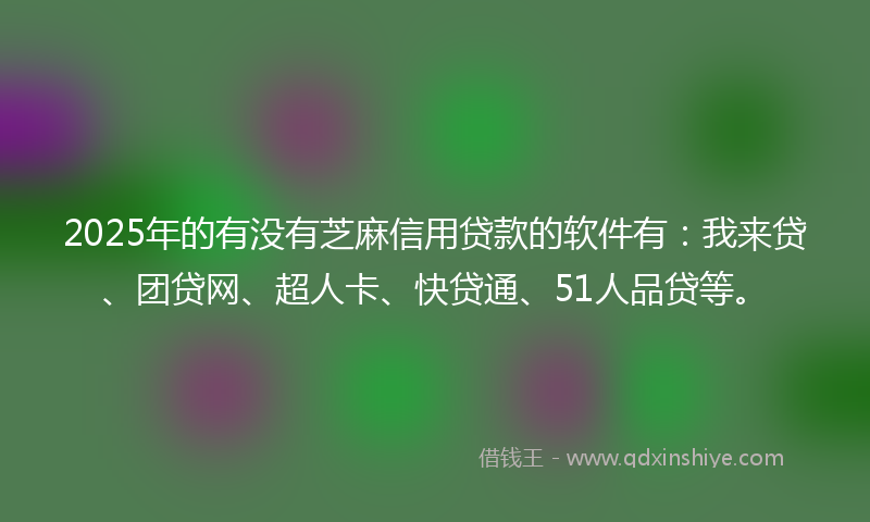 2025年的有没有芝麻信用贷款的软件有：我来贷、团贷网、超人卡、快贷通、51人品贷等。