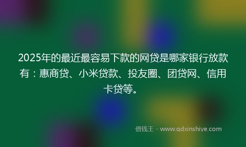 2025年的最近最容易下款的网贷是哪家银行放款有：惠商贷、小米贷款、投友圈、团贷网、信用卡贷等。