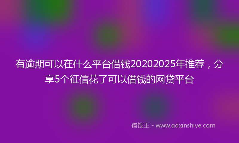 有逾期可以在什么平台借钱20202025年推荐，分享5个征信花了可以借钱的网贷平台