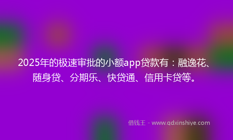 2025年的极速审批的小额app贷款有：融逸花、随身贷、分期乐、快贷通、信用卡贷等。