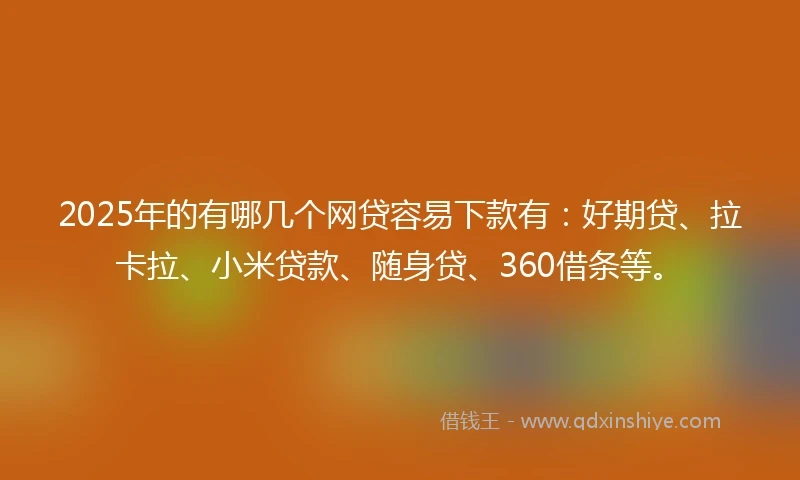 2025年的有哪几个网贷容易下款有：好期贷、拉卡拉、小米贷款、随身贷、360借条等。