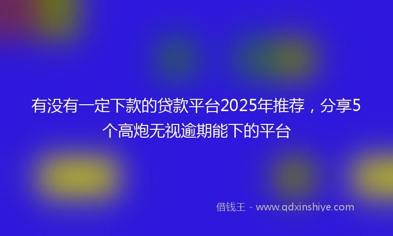 有没有一定下款的贷款平台2025年推荐，分享5个高炮无视逾期能下的平台