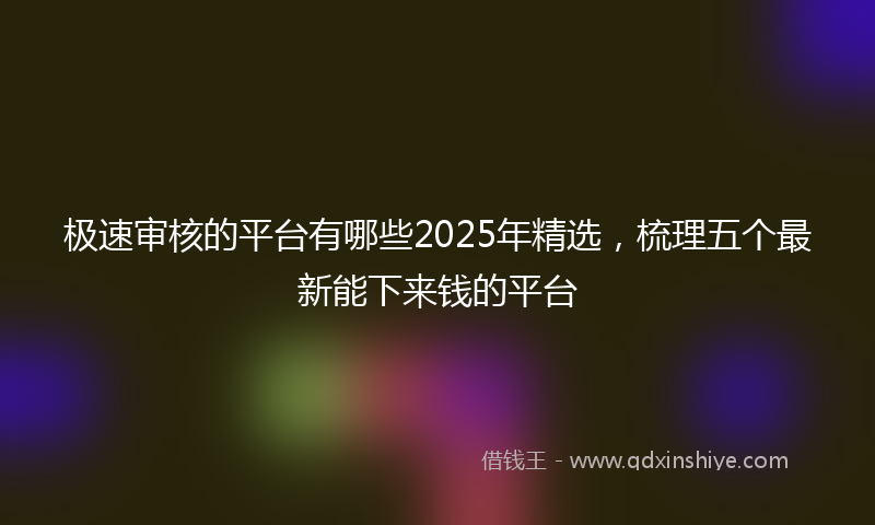 极速审核的平台有哪些2025年精选，梳理五个最新能下来钱的平台
