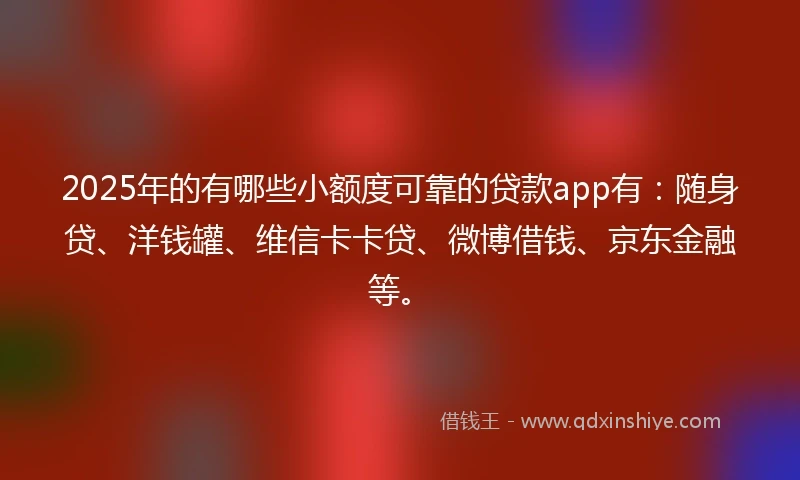 2025年的有哪些小额度可靠的贷款app有：随身贷、洋钱罐、维信卡卡贷、微博借钱、京东金融等。