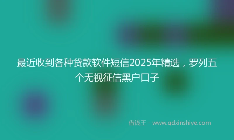 最近收到各种贷款软件短信2025年精选，罗列五个无视征信黑户口子
