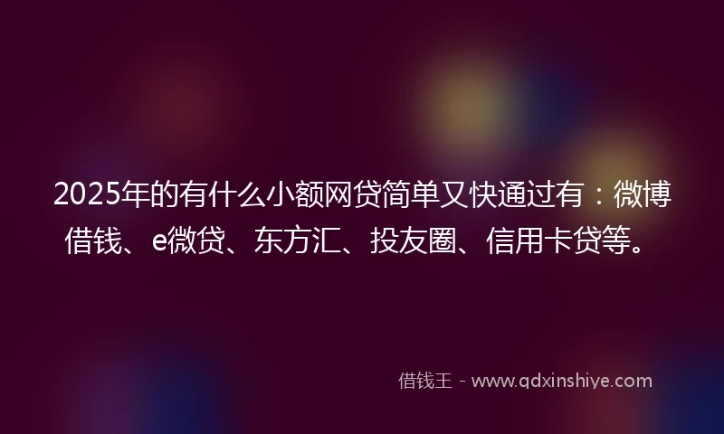 2025年的有什么小额网贷简单又快通过有：微博借钱、e微贷、东方汇、投友圈、信用卡贷等。