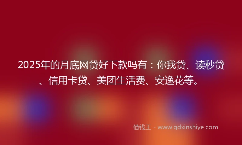 2025年的月底网贷好下款吗有：你我贷、读秒贷、信用卡贷、美团生活费、安逸花等。